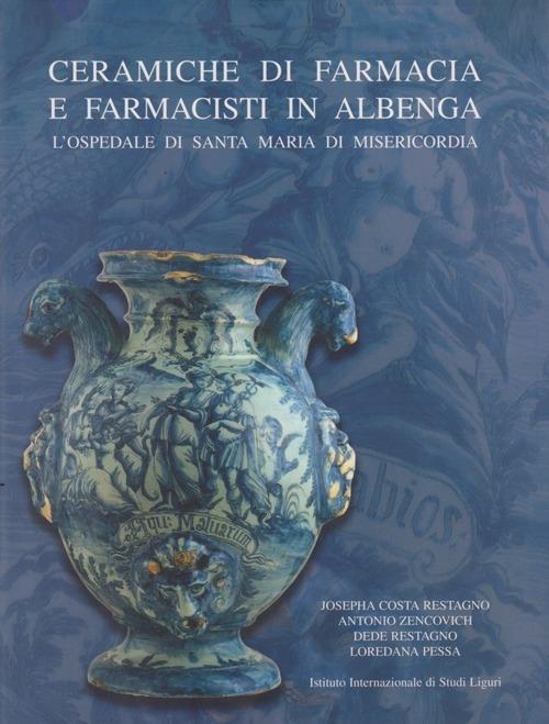 Ceramiche da farmacia e farmacisti in Albenga. L'Ospedale di Santa Maria di Misericordia - Josepha Costa Restagno,Antonio Zencovich,Dede Restagno - copertina