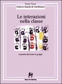 Le interazioni nella classe. La pratica del lavoro in gruppi - Pierre Vayer,Federico Bianchi di Castelbianco - copertina