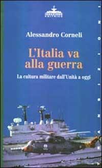 L' Italia va alla guerra. La cultura militare dall'unità a oggi - Alessandro Corneli - copertina