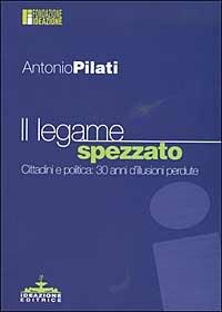 Il legame spezzato. Cittadini e politica: 30 anni d'illusioni perdute - Antonio Pilati - copertina