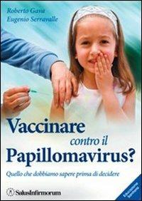 Vaccinare contro il papillomavirus? Quello che dobbiamo sapere prima di decidere - Roberto Gava,Eugenio Serravalle - copertina