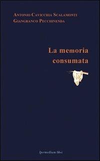 La memoria consumata - Antonio Cavicchia Scalamonti,Gianfranco Pecchinenda - copertina