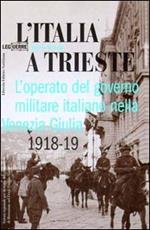 L' Italia a Trieste. L'operato del governo militare italiano nella Venezia Giulia 1918-1919