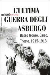 L' ultima guerra degli Asburgo. Basso Isonzo, Carso, Trieste 1915-1918 - Peter Jung - copertina
