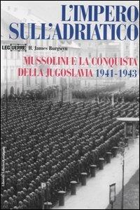 L'impero sull'Adriatico. Mussolini e la conquista della Jugoslavia 1941-1943 - James H. Burgwyn - copertina