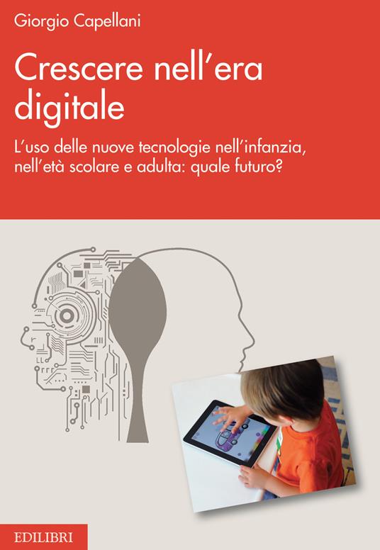 Crescere nell'era digitale. L'uso delle nuove tecnologie nell'infanzia, nell'età scolare e adulta: quale futuro? - Giorgio Capellani - copertina