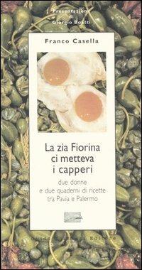 La zia Fiorina ci metteva i capperi. Due donne e due quaderni di ricette tra Pavia e Palermo - Franco Casella - copertina