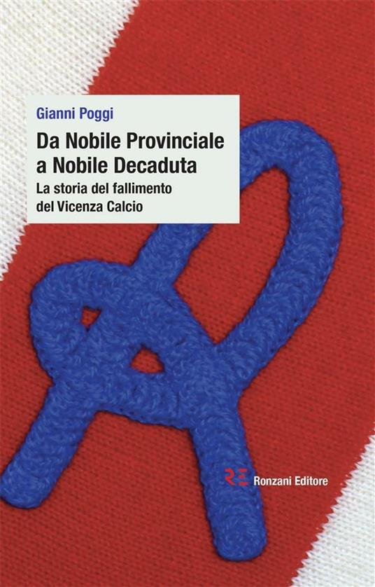 Da Nobile Provinciale a Nobile Decaduta. La storia del fallimento del Vicenza Calcio - Gianni Poggi - ebook