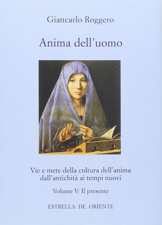 Anima dell'uomo. Vie e mete della cultura dell'anima dall'antichità ai tempi nuovi. Vol. 5: Il presente. Fisionomia del presente e aspetti pratici di una cultura dell'anima. - Giancarlo Roggero - copertina