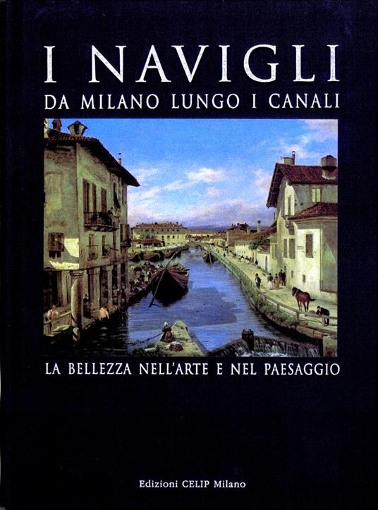 I Navigli. Da Milano lungo i canali. La bellezza nell'arte e nel paesaggio. Ediz. illustrata - copertina