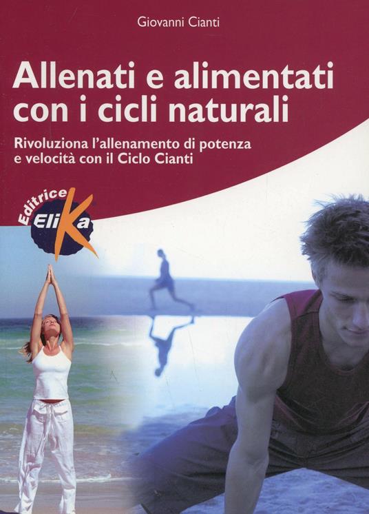 Allenati e alimentati con i cicli naturali. Rivoluziona l'allenamento di potenza e velocità con il ciclo Cianti - Giovanni Cianti - copertina