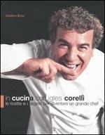 In cucina con Igles Corelli. Le ricette e i segreti per diventare un grande chef