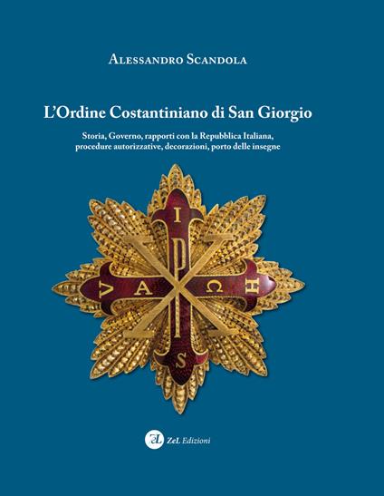 L'ordine Costantiniano di San Giorgio. Storia, governo, rapporti con la Repubblica Italiana, procedure autorizzative, decorazioni, porto delle insegne - Alessandro Scandola - copertina