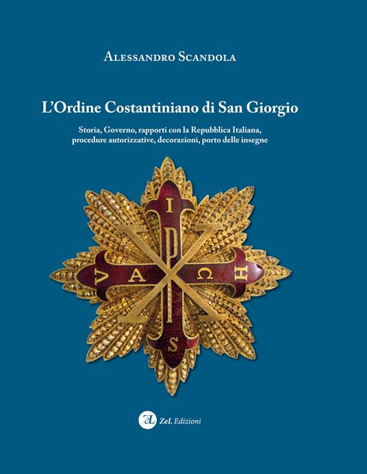 L'ordine Costantiniano di San Giorgio. Storia, governo, rapporti con la Repubblica Italiana, procedure autorizzative, decorazioni, porto delle insegne - Alessandro Scandola - copertina