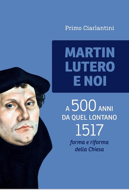 Martin Lutero e noi. A 500 anni da quel lontano 1517 forma e riforma della Chiesa - Primo Ciarlantini - copertina