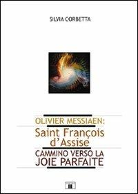 Olivier Messiaen. Saint François d'Assise. Cammino verso la joie parfaite - Silvia Corbetta - copertina