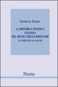 La retorica politica italiana nel secolo delle idiologie. Un esercizio di analisi - Giorgio Fedel - copertina