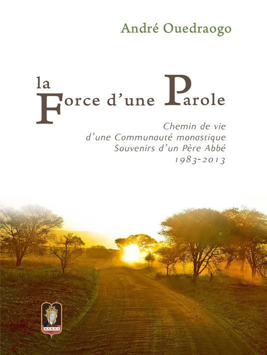 La force d'une parole. Chemin de vie d'une communauté monastique. Souvenirs d'un Père Abbé 1983-2013 - André Ouedraogo - copertina