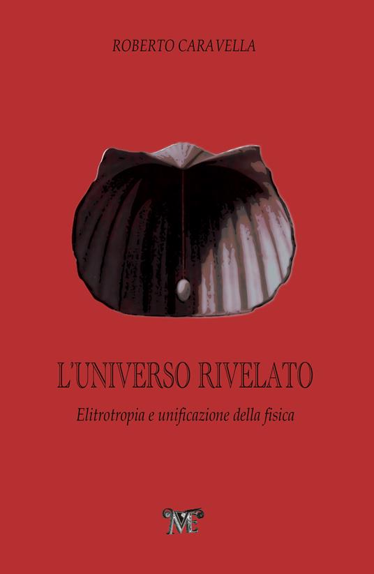 L' Universo rivelato. Elitrotropia e unificazione della fisica - Roberto Caravella - copertina