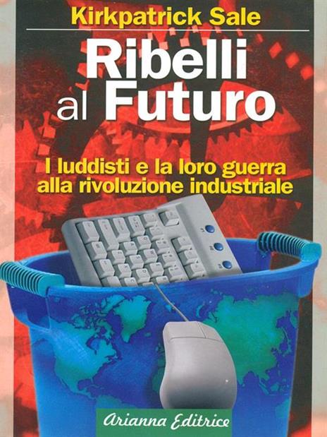 Ribelli al futuro. I luddisti e la loro guerra alla rivoluzione industriale - Kirkpatrick Sale - 2