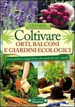 Coltivare orti, balconi e giardini ecologici. Come produrre ortaggi, frutta, erbe, spezie più sani e saporiti