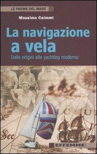 La navigazione a vela. Dalle origini allo yachting moderno - Massimo Caimmi - copertina