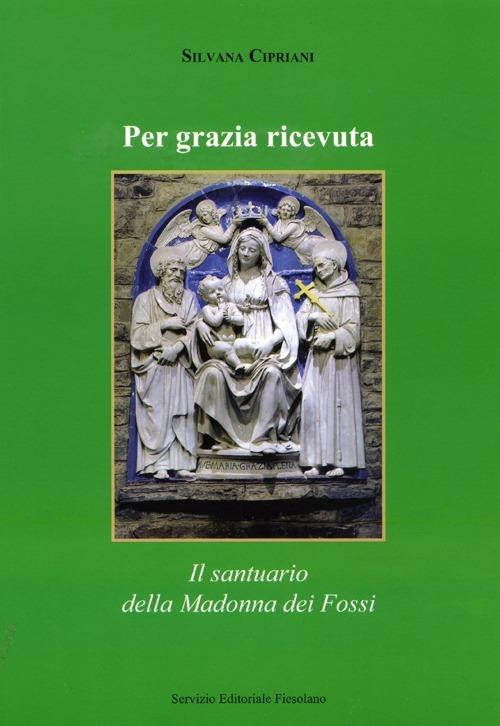 Per grazia ricevuta. Il santuario della Madonna dei Fossi - Silvana Cipriani - copertina