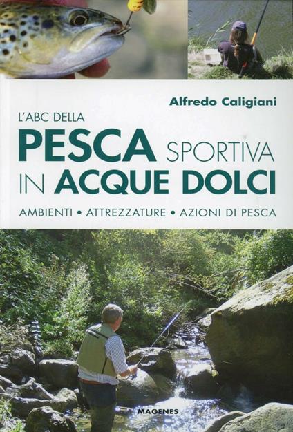 L'ABC della pesca sportiva in acque dolci. Ambienti, attrezzature, azioni di pesca - Alfredo Caligiani - copertina