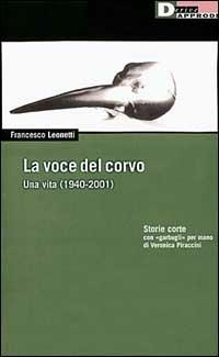 La voce del corvo. Una vita (1940-2001). Storie corte con «garbugli» per mano di Veronica Piraccini - Francesco Leonetti - copertina