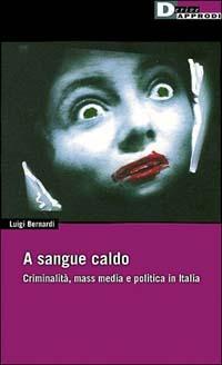 A sangue caldo. Criminalità, mass media e politica in Italia - Luigi Bernardi - copertina