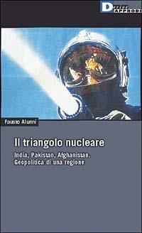 Il triangolo nucleare. India, Pakistan, Afghanistan. Geopolitica di una regione - Fausto Alunni - copertina