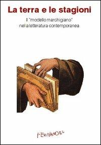 La terra e le stagioni. Il «modello marchigiano» nella letteratura contemporanea - Alfio Albani,Alessandra Buschi,Enrico Capodaglio - copertina