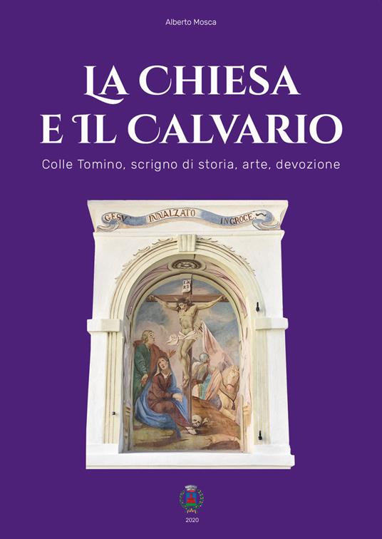 La chiesa e il Calvario. Colle Tomino, scrigno di storia, arte e devozione - Alberto Mosca - copertina