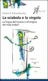 La sciabola e la virgola. La lingua del Corano è all'origine del male arabo - Chérif Choubachy - copertina