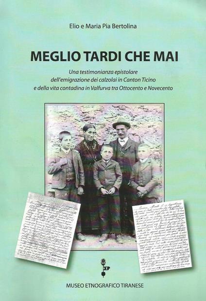 Meglio tardi che mai. Una testimonianza epistolare dell'emigrazione dei calzolai in Canton Ticino e della vita contadina in Valfurva tra Ottocento e Novecento - Elio Bertolina,Maria Pia Bertolina - copertina