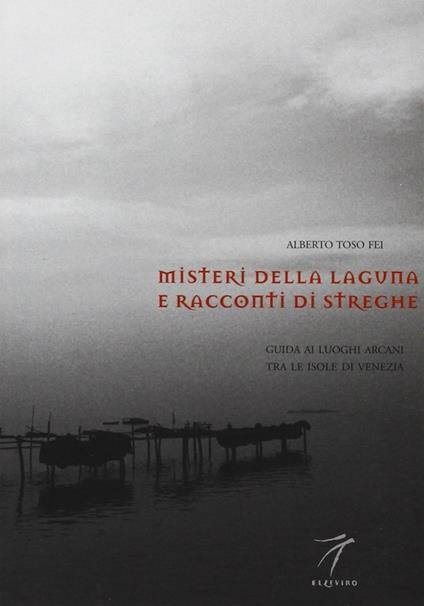 Misteri della laguna e racconti di streghe. Guida ai luoghi arcani tra le isole di Venezia - Alberto Toso Fei - copertina