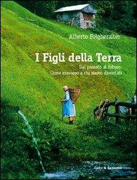 I figli della terra. Storie di gente di montagna. Come eravamo e come siamo diventati - Alberto Folgheraiter - copertina