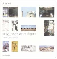 Frequentare le figure. Passaggi di architettura - Nico Ventura - copertina