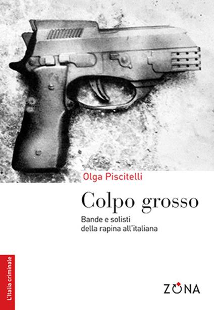 Colpo grosso. Bande e solisti della rapina all'italiana - Olga Piscitelli - copertina