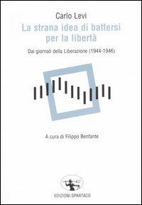 La strana idea di battersi per la libertà. Dai giornali della Liberazione (1944-1946) - Carlo Levi - copertina