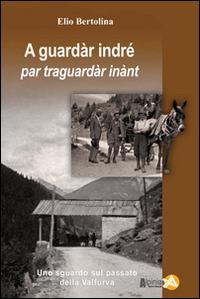 A guarda indré par traguardar inànt. Uno sguardo sul passato della Valfurva - Elio Bertolina - copertina