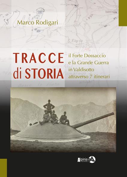 Tracce di storia. Il Forte Dossaccio e la Grande Guerra in Valdisotto attraverso 7 itinerari - Marco Rodigari - copertina