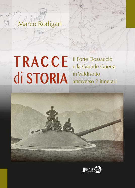 Tracce di storia. Il Forte Dossaccio e la Grande Guerra in Valdisotto attraverso 7 itinerari - Marco Rodigari - copertina