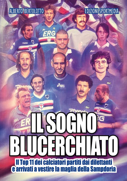 Il sogno blucerchiato. Il Top 11 dei calciatori partiti dai dilettanti e arrivati a vestire la maglia della Sampdoria - Alberto Bertolotto - copertina