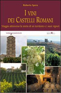 I vini dei castelli romani. Viaggio attraverso la storia di un territorio e dei suoi vigneti. Ediz. illustrata - Roberto Spera - copertina