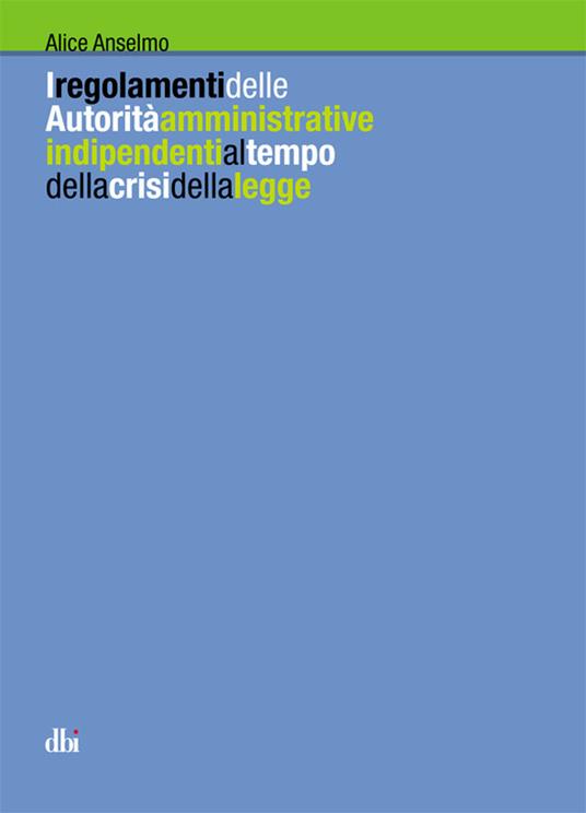 I regolamenti delle autorità amministrative indipendenti al tempo della crisi della legge - Alice Anselmo - copertina