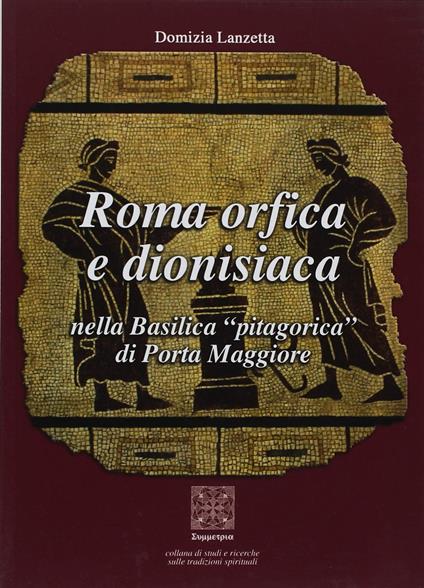 Roma orfica e dionisiaca nella basilica pitagorica di Porta Maggiore - Domizia Lanzetta - copertina