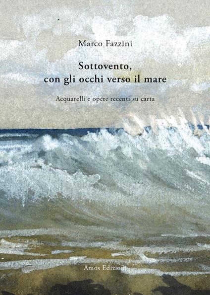 Sottovento, con gli occhi verso il mare. Acquarelli e opere recenti su carta. Ediz. illustrata - Marco Fazzini - copertina