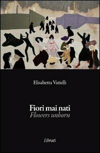 Fiori mai nati. Ediz. italiana e inglese - Elisabetta Vatielli - copertina