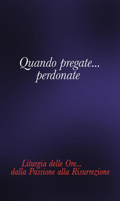 Quando pregate... Perdonate. Liturgia delle ore... Dalla Passione alla Risurrezione - Giuseppe Pagana - copertina